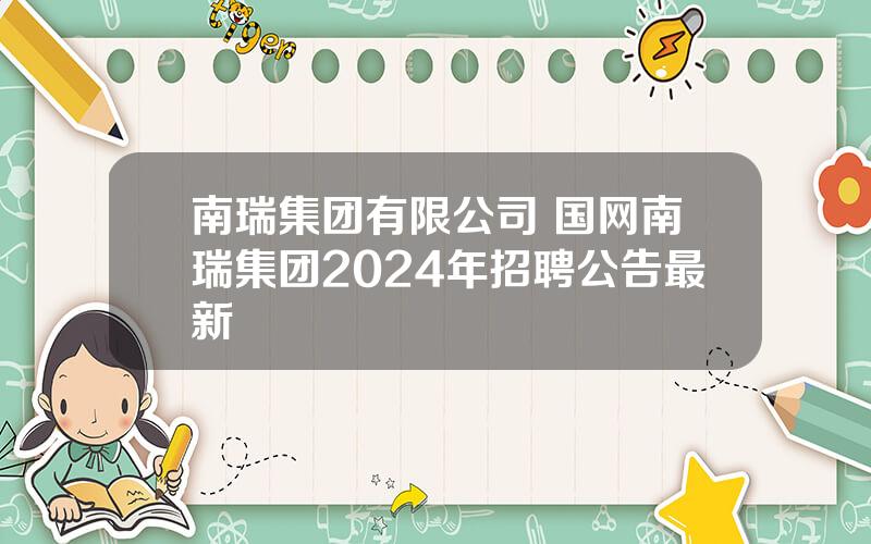 南瑞集团有限公司 国网南瑞集团2024年招聘公告最新